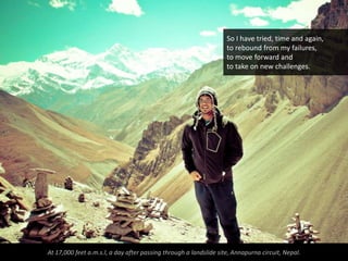 So I have tried, time and again,
                                                                   to rebound from my failures,
                                                                   to move forward and
                                                                   to take on new challenges.




At 17,000 feet a.m.s.l, a day after passing through a landslide site, Annapurna circuit, Nepal.
 