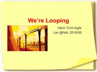 We’re Looping
Hành Trình Agile
Lan @NAL 2016/05
 
