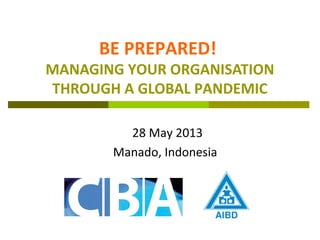 BE PREPARED!
MANAGING YOUR ORGANISATION
THROUGH A GLOBAL PANDEMIC
28 May 2013
Manado, Indonesia
 