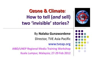 Ozone & Climate :   How to tell  ( and  sell) two ‘invisible’ stories?   By  Nalaka Gunawardene Director, TVE Asia Pacific www.tveap.org AIBD/UNEP Regional Media Training Workshop Kuala Lumpur, Malaysia; 27-29 Feb 2012 