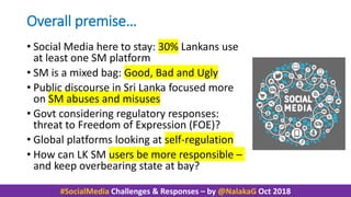 #SocialMedia Challenges & Responses – by @NalakaG Oct 2018
Overall premise…
• Social Media here to stay: 30% Lankans use
a...
