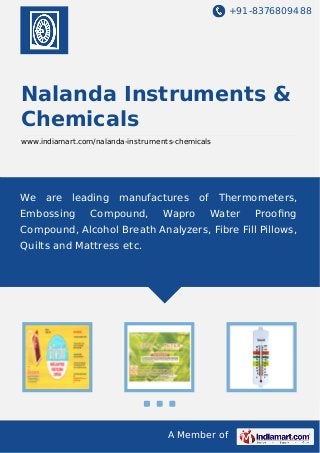 +91-8376809488
A Member of
Nalanda Instruments &
Chemicals
www.indiamart.com/nalanda-instruments-chemicals
We are leading manufactures of Thermometers,
Embossing Compound, Wapro Water Prooﬁng
Compound, Alcohol Breath Analyzers, Fibre Fill Pillows,
Quilts and Mattress etc.
 