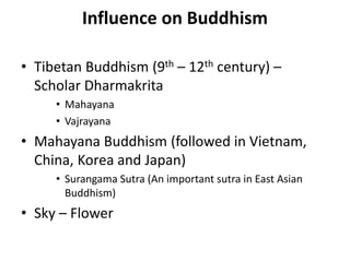 Influence on Buddhism
• Tibetan Buddhism (9th – 12th century) –
Scholar Dharmakrita
• Mahayana
• Vajrayana
• Mahayana Buddhism (followed in Vietnam,
China, Korea and Japan)
• Surangama Sutra (An important sutra in East Asian
Buddhism)
• Sky – Flower
 