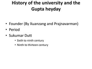 History of the university and the
Gupta heyday
• Founder (By Xuanzang and Prajnavarman)
• Period
• Sukumar Dutt
• Sixth to ninth century
• Ninth to thirteen century
 