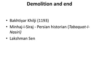 Demolition and end
• Bakhtiyar Khilji (1193)
• Minhaj-i-Siraj - Persian historian (Tabaquat-I-
Nasiri)
• Lakshman Sen
 