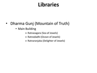 Libraries
• Dharma Gunj (Mountain of Truth)
• Main Building
» Ratnasagara (Sea of Jewels)
» Ratnodadhi (Ocean of Jewels)
» Ratnaranjaka (Delighter of Jewels)
 