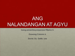 ANG NALANDANGAN AT AGYU Isang presentasyonparasa Filipino 4. Gawang Column 6. David. Dy. Gelle. Lee 