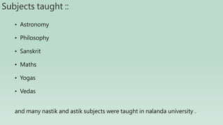 Subjects taught ::
• Astronomy
• Philosophy
• Sanskrit
• Maths
• Yogas
• Vedas
and many nastik and astik subjects were taught in nalanda university .
 
