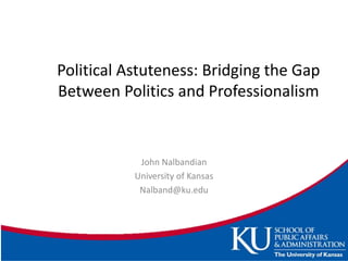 Political Astuteness: Bridging the Gap
Between Politics and Professionalism
John Nalbandian
University of Kansas
Nalband@ku.edu
 