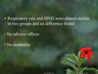 • Respiratory rate and SPO2 were almost similar
  in two groups and no difference found

• No adverse effects

• No morbidity
 