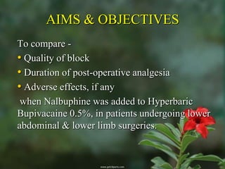 AIMS & OBJECTIVES
To compare -
• Quality of block
• Duration of post-operative analgesia
• Adverse effects, if any
 when Nalbuphine was added to Hyperbaric
Bupivacaine 0.5%, in patients undergoing lower
abdominal & lower limb surgeries.
 
