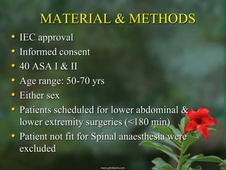 MATERIAL & METHODS
• IEC approval
• Informed consent
• 40 ASA I & II
• Age range: 50-70 yrs
• Either sex
• Patients scheduled for lower abdominal &
  lower extremity surgeries (<180 min)
• Patient not fit for Spinal anaesthesia were
  excluded
 
