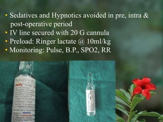 • Sedatives and Hypnotics avoided in pre, intra &
  post-operative period
• IV line secured with 20 G cannula
• Preload: Ringer lactate @ 10ml/kg
• Monitoring: Pulse, B.P., SPO2, RR
 