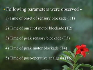 • Following parameters were observed -
1) Time of onset of sensory blockade (T1)

2) Time of onset of motor blockade (T2)

3) Time of peak sensory blockade (T3)

4) Time of peak motor blockade (T4)

5) Time of post-operative analgesia (T5)
 