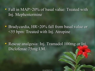• Fall in MAP>20% of basal value: Treated with
  Inj. Mephentermine

• Bradycardia, HR>20% fall from basal value or
  <55 bpm: Treated with Inj. Atropine

• Rescue analgesia: Inj. Tramadol 100mg or Inj.
  Diclofenac 75mg I.M.
 