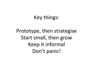 Key things:

Prototype, then strategise
  Start small, then grow
     Keep it informal
       Don’t panic!
 