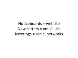 Noticeboards = website
 Newsletters = email lists
Meetings = social networks
 
