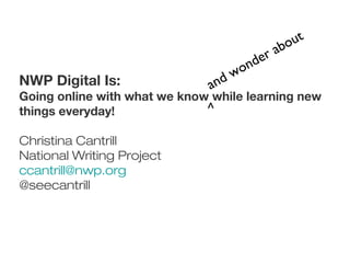 NWP Digital Is:
Going online with what we know while learning new
things everyday!
Christina Cantrill
National Writing Project
ccantrill@nwp.org
@seecantrill
and wonder about
^
 