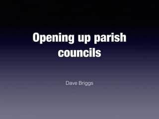 Opening up parish
councils
Dave Briggs