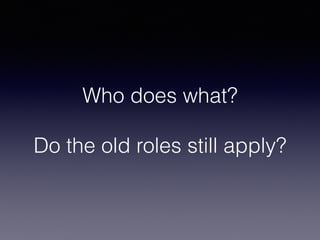 Who does what?
Do the old roles still apply?