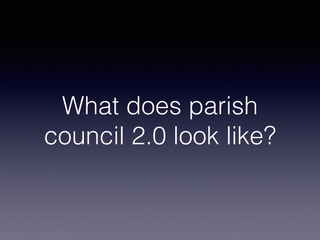 What does parish
council 2.0 look like?