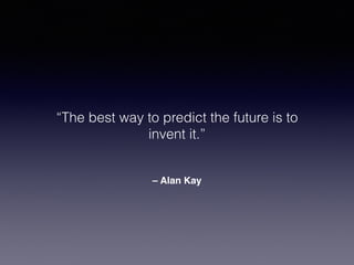 “The best way to predict the future is to
invent it.”
– Alan Kay
