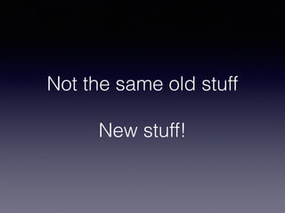 Not the same old stuff
New stuff!