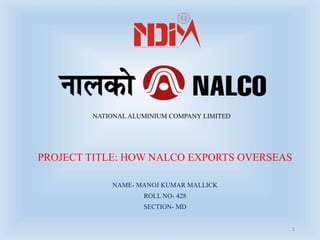 NATIONAL ALUMINIUM COMPANY LIMITED
PROJECT TITLE: HOW NALCO EXPORTS OVERSEAS
NAME- MANOJ KUMAR MALLICK
ROLL NO- 428
SECTION- MD
1
 