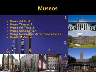  Museo del Prado.1 
 Museo Thyssen.2 
 Museo del Traje.3 
 Museo Reina Sofía.4 
 Museo Nacional de Artes Decorativas.5 
 Museo de Cera.6 
1. 
2. 
3. 
6. 5. 4. 
 