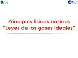 Principios físicos básicos
“Leyes de los gases ideales”
 