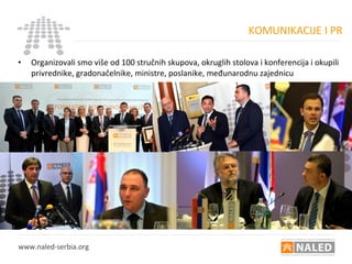 KOMUNIKACIJE I PR
• Organizovali smo više od 100 stručnih skupova, okruglih stolova i konferencija i okupili
privrednike, gradonačelnike, ministre, poslanike, međunarodnu zajednicu
www.naled-serbia.org
 