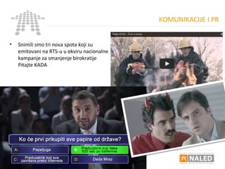 KOMUNIKACIJE I PR
• Snimili smo tri nova spota koji su
emitovani na RTS-u u okviru nacionalne
kampanje za smanjenje birokratije
Pitajte KADA
 