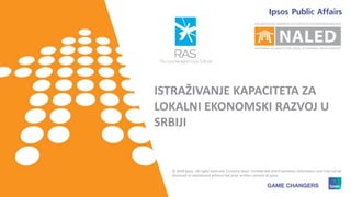 1
ISTRAŽIVANJE KAPACITETA ZA
LOKALNI EKONOMSKI RAZVOJ U
SRBIJI
© 2018 Ipsos. All rights reserved. Contains Ipsos' Confidential and Proprietary information and may not be
disclosed or reproduced without the prior written consent of Ipsos.
 