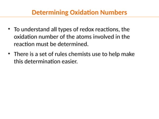 • To understand all types of redox reactions, the
oxidation number of the atoms involved in the
reaction must be determined.
• There is a set of rules chemists use to help make
this determination easier.
Determining Oxidation Numbers
 