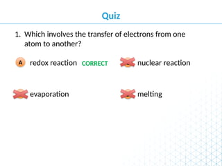 Quiz
melting
D
nuclear reaction
C
evaporation
B
redox reaction
A
Which involves the transfer of electrons from one
atom to another?
1.
CORRECT
 