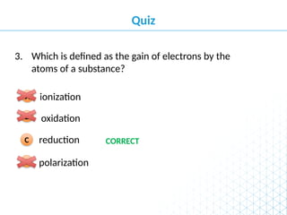 Quiz
polarization
D
reduction
C
oxidation
B
ionization
A
Which is defined as the gain of electrons by the
atoms of a substance?
3.
CORRECT
 