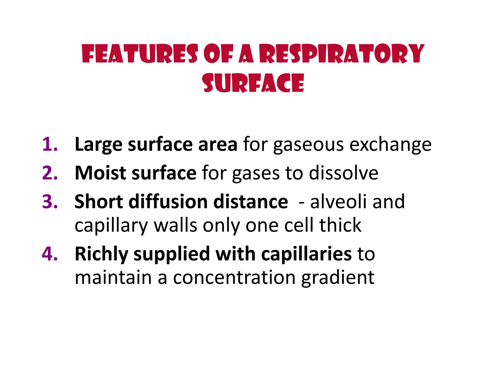 Features of a respiratory
surface
1. Large surface area for gaseous exchange
2. Moist surface for gases to dissolve
3. Short diffusion distance - alveoli and
capillary walls only one cell thick
4. Richly supplied with capillaries to
maintain a concentration gradient
 
