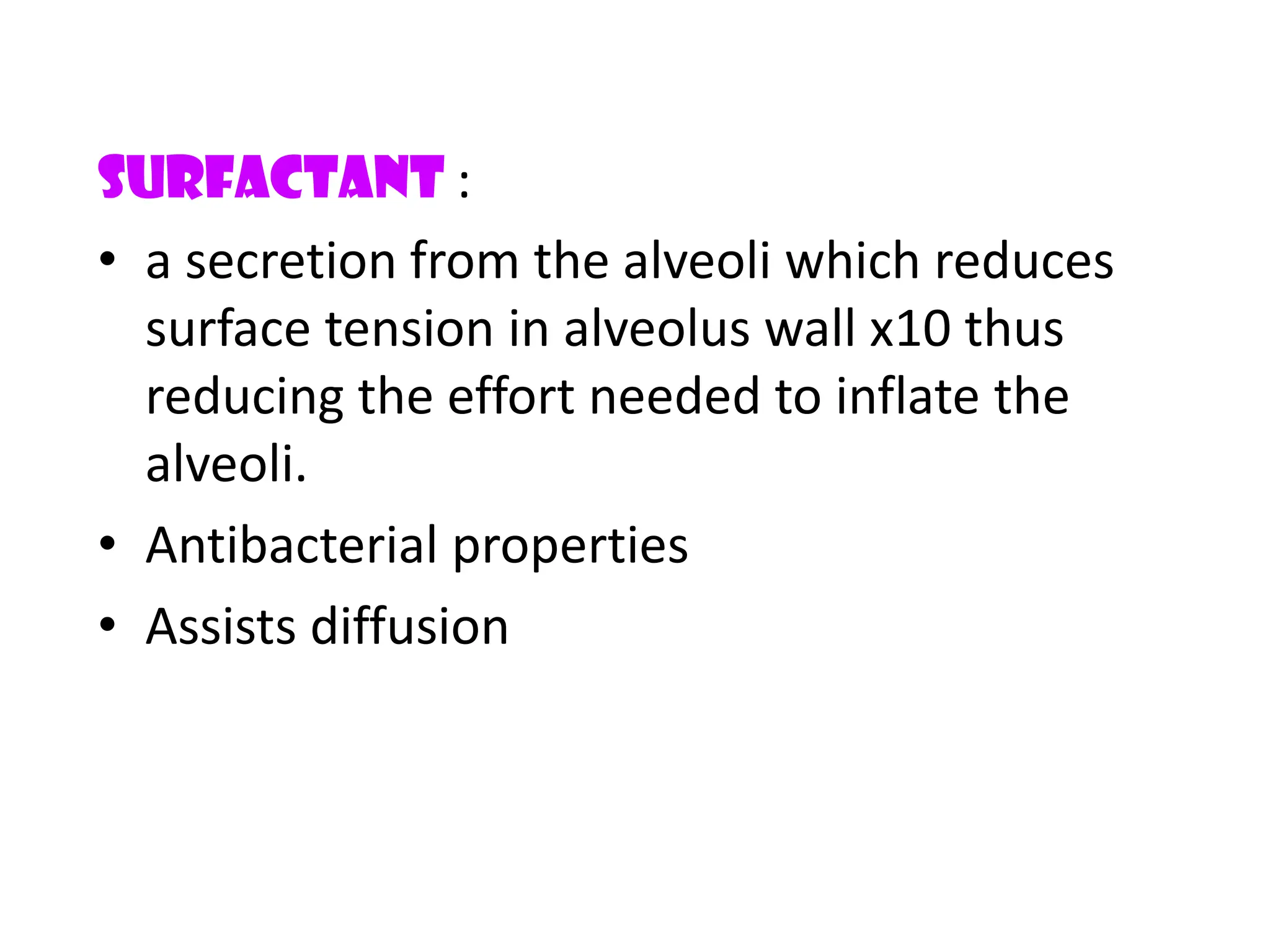 Surfactant :
&bull; a secretion from the alveoli which reduces
surface tension in alveolus wall x10 thus
reducing the effort needed to inflate the
alveoli.
&bull; Antibacterial properties
&bull; Assists diffusion
 