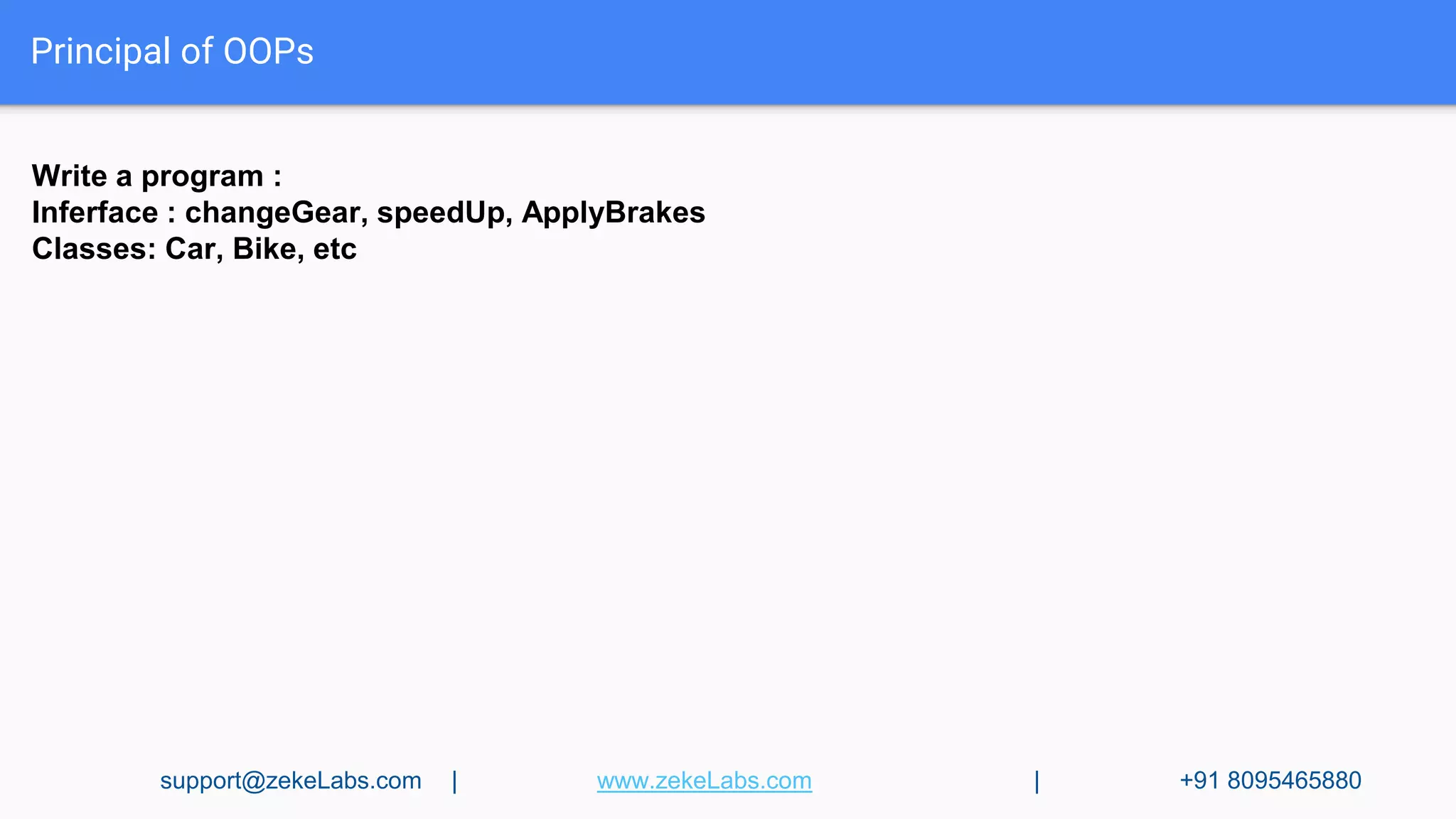 Principal of OOPs
Write a program :
Inferface : changeGear, speedUp, ApplyBrakes
Classes: Car, Bike, etc
support@zekeLabs.com | www.zekeLabs.com | +91 8095465880
 