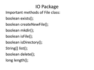 Important methods of File class:
boolean exists();
boolean createNewFile();
boolean mkdir();
boolean isFile();
boolean isDirectory();
String[] list();
boolean delete();
long length();
IO Package
 