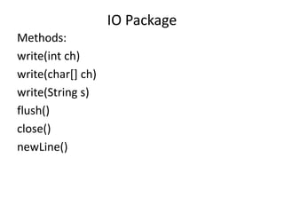 Methods:
write(int ch)
write(char[] ch)
write(String s)
flush()
close()
newLine()
IO Package
 