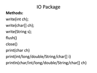 Methods:
write(int ch);
write(char[] ch);
write(String s);
flush()
close()
print(char ch)
print(int/long/double/String/char[] i)
println(char/int/long/double/String/char[] ch)
IO Package
 