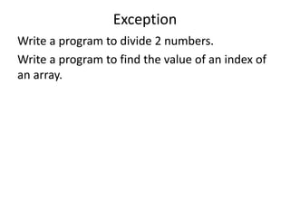 Exception
Write a program to divide 2 numbers.
Write a program to find the value of an index of
an array.
 