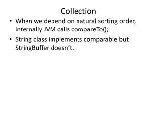 • When we depend on natural sorting order,
internally JVM calls compareTo();
• String class implements comparable but
StringBuffer doesn’t.
Collection
 