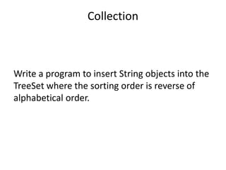 Write a program to insert String objects into the
TreeSet where the sorting order is reverse of
alphabetical order.
Collection
 