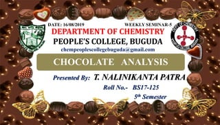 DEPARTMENT OF CHEMISTRY
PEOPLE’S COLLEGE, BUGUDA
chempeoplescollegebuguda@gmail.com
CHOCOLATE ANALYSIS
Presented By: T. NALINIKANTA PATRA
Roll No.- BS17-125
5th Semester
DATE: 16/08/2019 WEEKLY SEMINAR-5
 