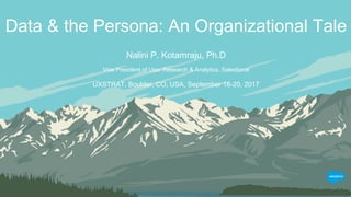 Data & the Persona: An Organizational Tale
Nalini P. Kotamraju, Ph.D
Vice President of User Research & Analytics, Salesforce
UXSTRAT, Boulder, CO, USA, September 18-20, 2017
 