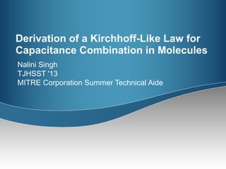 Derivation of a Kirchhoff-Like Law for
Capacitance Combination in Molecules
Nalini Singh
TJHSST '13
MITRE Corporation Summer Technical Aide
 