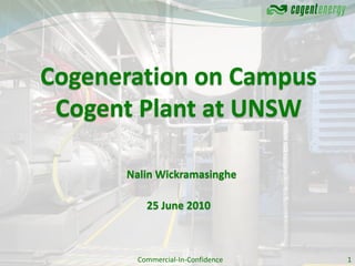 Cogeneration on Campus
 Cogent Plant at UNSW

      Nalin Wickramasinghe

          25 June 2010



        Commercial-In-Confidence   1
 
