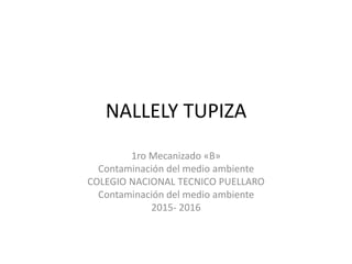 NALLELY TUPIZA
1ro Mecanizado «B»
Contaminación del medio ambiente
COLEGIO NACIONAL TECNICO PUELLARO
Contaminación del medio ambiente
2015- 2016
 
